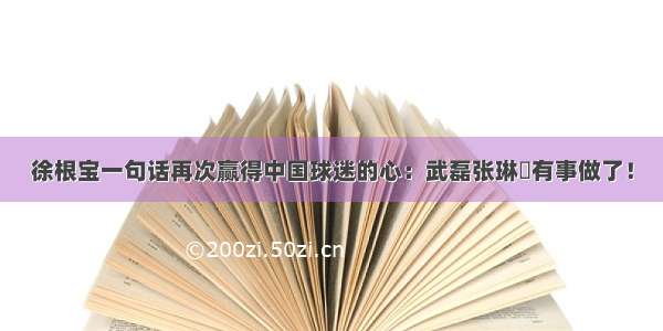 徐根宝一句话再次赢得中国球迷的心：武磊张琳芃有事做了！