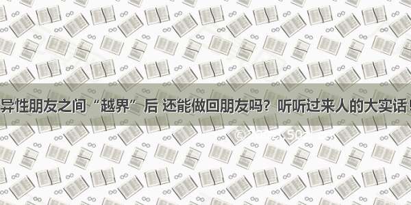 异性朋友之间“越界”后 还能做回朋友吗？听听过来人的大实话！