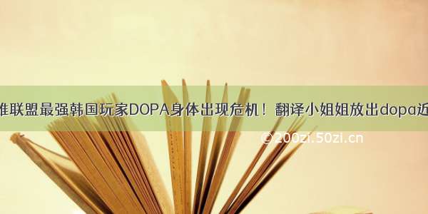 英雄联盟最强韩国玩家DOPA身体出现危机！翻译小姐姐放出dopa近况