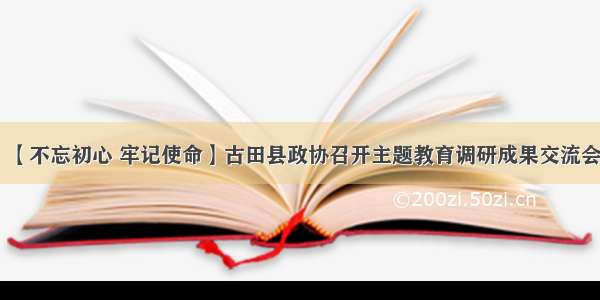 【不忘初心 牢记使命】古田县政协召开主题教育调研成果交流会