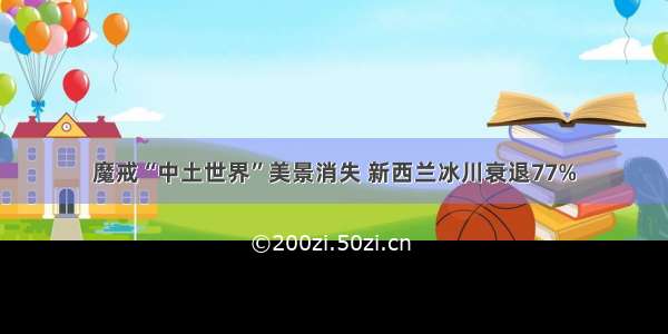 魔戒“中土世界”美景消失 新西兰冰川衰退77%