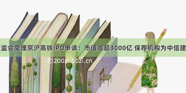 证监会受理京沪高铁IPO申请：市值或超3000亿 保荐机构为中信建投