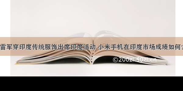 雷军穿印度传统服饰出席印度活动 小米手机在印度市场成绩如何？