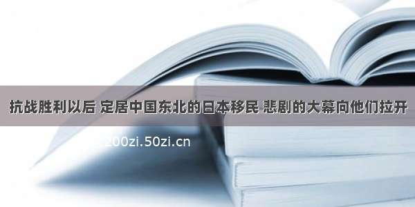 抗战胜利以后 定居中国东北的日本移民 悲剧的大幕向他们拉开