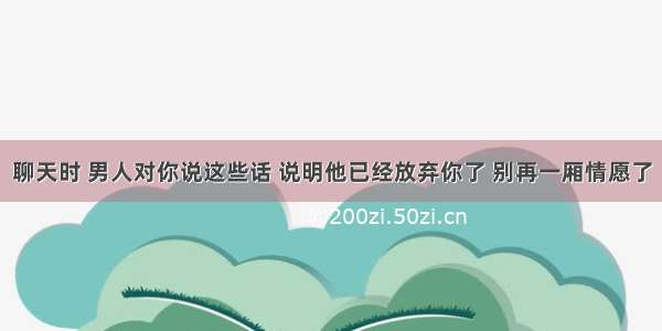 聊天时 男人对你说这些话 说明他已经放弃你了 别再一厢情愿了