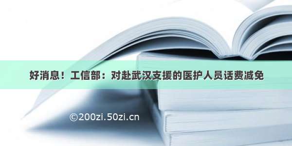 好消息！工信部：对赴武汉支援的医护人员话费减免