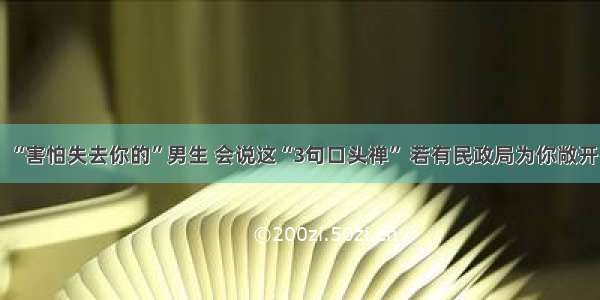 “害怕失去你的”男生 会说这“3句口头禅” 若有民政局为你敞开