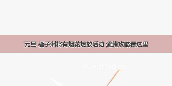 元旦 橘子洲将有烟花燃放活动 避堵攻略看这里