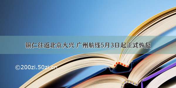 铜仁往返北京大兴 广州航线5月3日起正式恢复