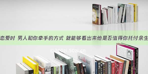 恋爱时 男人和你牵手的方式 就能够看出来他是否值得你托付余生