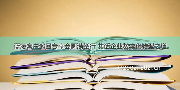 蓝凌客户巡回专享会圆满举行 共话企业数字化转型之道