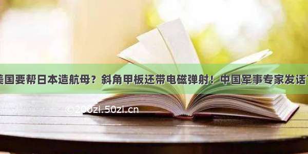 美国要帮日本造航母？斜角甲板还带电磁弹射！中国军事专家发话了