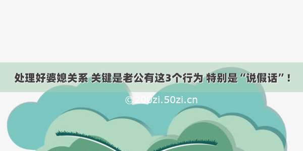 处理好婆媳关系 关键是老公有这3个行为 特别是“说假话”！