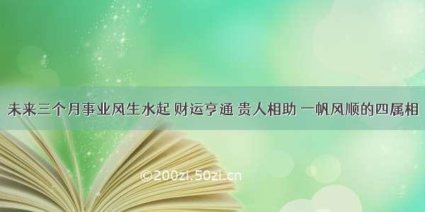 未来三个月事业风生水起 财运亨通 贵人相助 一帆风顺的四属相