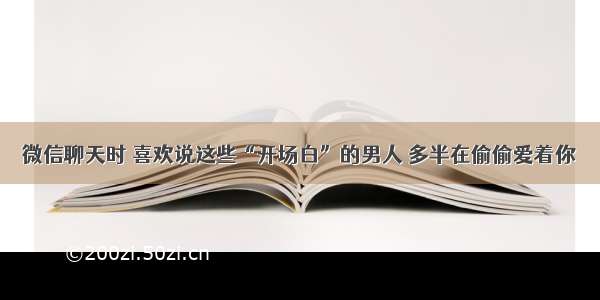 微信聊天时 喜欢说这些“开场白”的男人 多半在偷偷爱着你