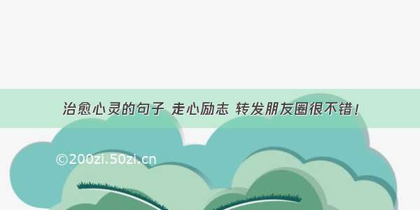 治愈心灵的句子 走心励志 转发朋友圈很不错！