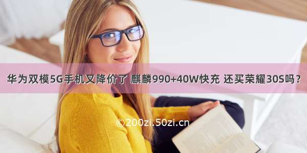 华为双模5G手机又降价了 麒麟990+40W快充 还买荣耀30S吗？
