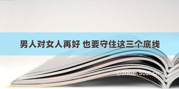 男人对女人再好 也要守住这三个底线