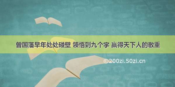 曾国藩早年处处碰壁 领悟到九个字 赢得天下人的敬重