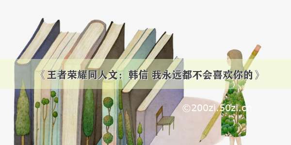 《王者荣耀同人文：韩信 我永远都不会喜欢你的》