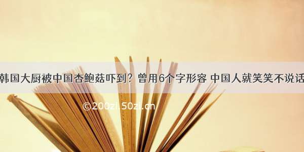 韩国大厨被中国杏鲍菇吓到？曾用6个字形容 中国人就笑笑不说话