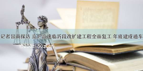 记者冒雨探访 京沪高速临沂段改扩建工程全面复工 年底建成通车