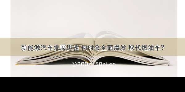 新能源汽车发展迅速 何时会全面爆发 取代燃油车？