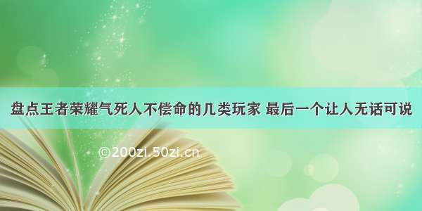 盘点王者荣耀气死人不偿命的几类玩家 最后一个让人无话可说