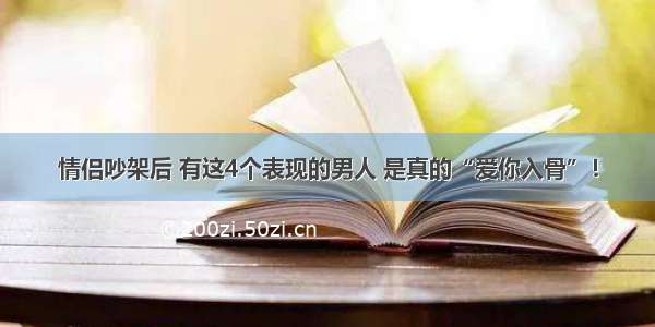 情侣吵架后 有这4个表现的男人 是真的“爱你入骨”！