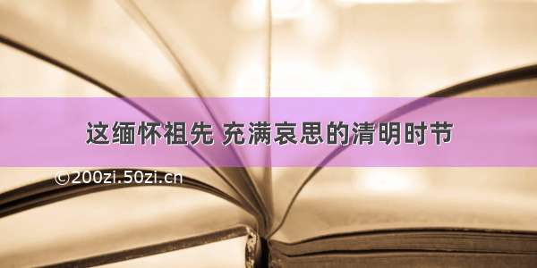 这缅怀祖先 充满哀思的清明时节