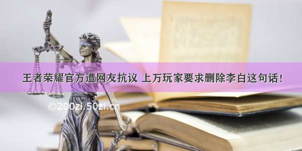 王者荣耀官方遭网友抗议 上万玩家要求删除李白这句话！