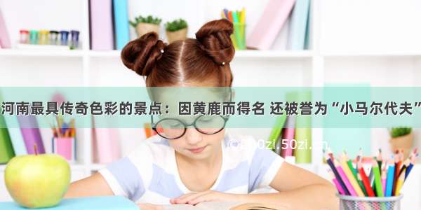 河南最具传奇色彩的景点：因黄鹿而得名 还被誉为“小马尔代夫”