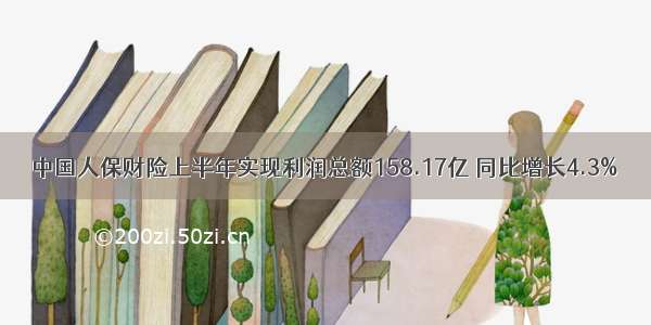 中国人保财险上半年实现利润总额158.17亿 同比增长4.3%