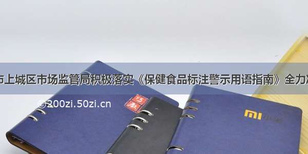 浙江省杭州市上城区市场监管局积极落实《保健食品标注警示用语指南》全力净化保健食品