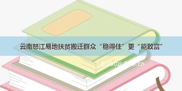 云南怒江易地扶贫搬迁群众“稳得住”更“能致富”