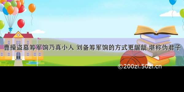 曹操盗墓筹军饷乃真小人 刘备筹军饷的方式更龌龊 堪称伪君子