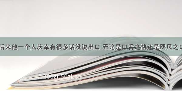 后来他一个人庆幸有很多话没说出口 无论是口舌之快还是咫尺之口