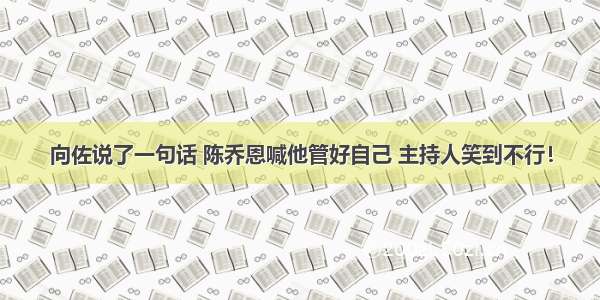 向佐说了一句话 陈乔恩喊他管好自己 主持人笑到不行！