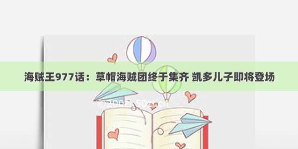 海贼王977话：草帽海贼团终于集齐 凯多儿子即将登场