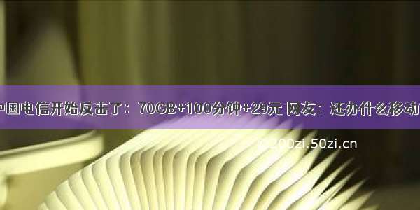 中国电信开始反击了：70GB+100分钟+29元 网友：还办什么移动？