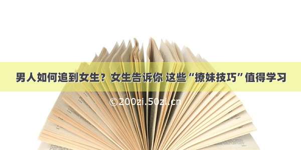 男人如何追到女生？女生告诉你 这些“撩妹技巧”值得学习