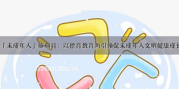 「未成年人」施甸县：以德育教育为引领促未成年人文明健康成长