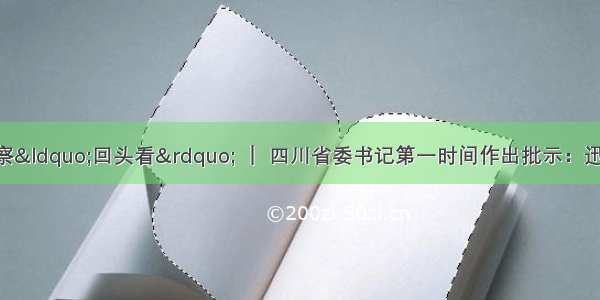 中央生态环保督察“回头看” ｜ 四川省委书记第一时间作出批示：迅速行动 推动督察