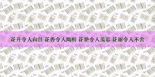 花开令人向往 花香令人陶醉 花艳令人羡慕 花谢令人不舍