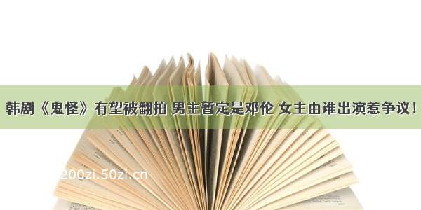 韩剧《鬼怪》有望被翻拍 男主暂定是邓伦 女主由谁出演惹争议！