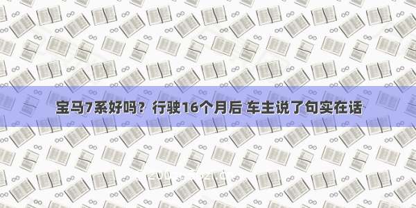 宝马7系好吗？行驶16个月后 车主说了句实在话