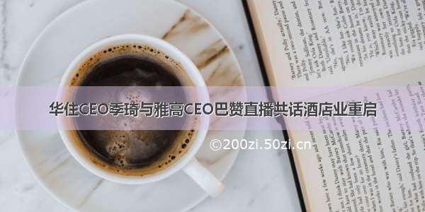 华住CEO季琦与雅高CEO巴赞直播共话酒店业重启