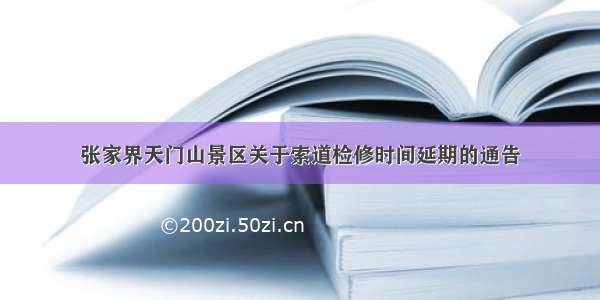 张家界天门山景区关于索道检修时间延期的通告