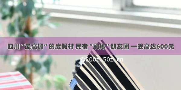 四川“最高调”的度假村 民宿“刷爆”朋友圈 一晚高达600元