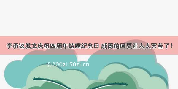 李承铉发文庆祝四周年结婚纪念日 戚薇的回复让人太害羞了！